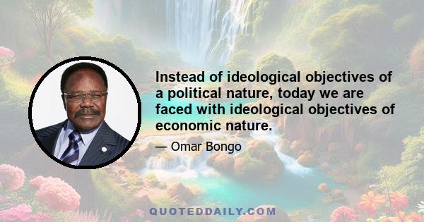 Instead of ideological objectives of a political nature, today we are faced with ideological objectives of economic nature.