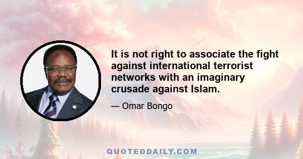 It is not right to associate the fight against international terrorist networks with an imaginary crusade against Islam.