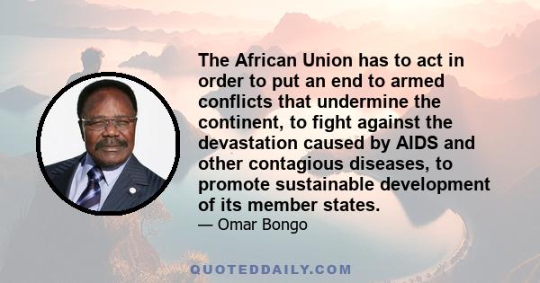 The African Union has to act in order to put an end to armed conflicts that undermine the continent, to fight against the devastation caused by AIDS and other contagious diseases, to promote sustainable development of