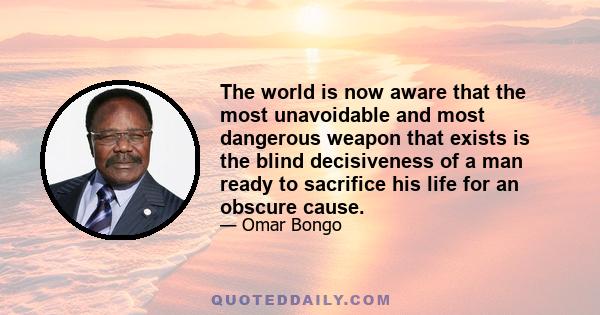 The world is now aware that the most unavoidable and most dangerous weapon that exists is the blind decisiveness of a man ready to sacrifice his life for an obscure cause.