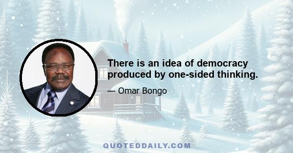 There is an idea of democracy produced by one-sided thinking.