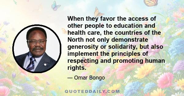 When they favor the access of other people to education and health care, the countries of the North not only demonstrate generosity or solidarity, but also implement the principles of respecting and promoting human