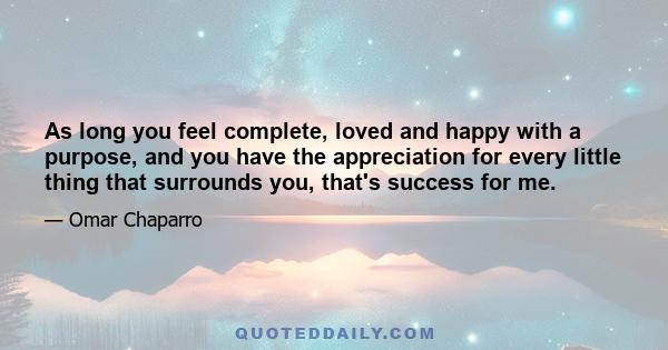 As long you feel complete, loved and happy with a purpose, and you have the appreciation for every little thing that surrounds you, that's success for me.