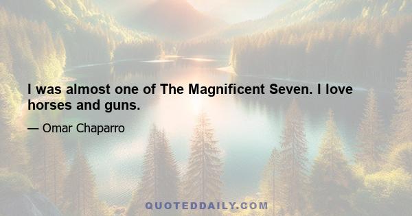 I was almost one of The Magnificent Seven. I love horses and guns.