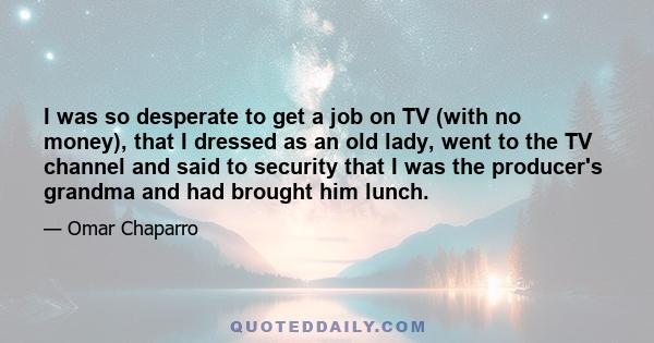 I was so desperate to get a job on TV (with no money), that I dressed as an old lady, went to the TV channel and said to security that I was the producer's grandma and had brought him lunch.