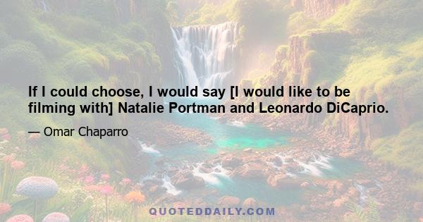 If I could choose, I would say [I would like to be filming with] Natalie Portman and Leonardo DiCaprio.