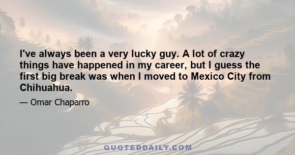 I've always been a very lucky guy. A lot of crazy things have happened in my career, but I guess the first big break was when I moved to Mexico City from Chihuahua.