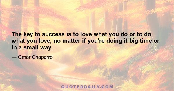 The key to success is to love what you do or to do what you love, no matter if you're doing it big time or in a small way.