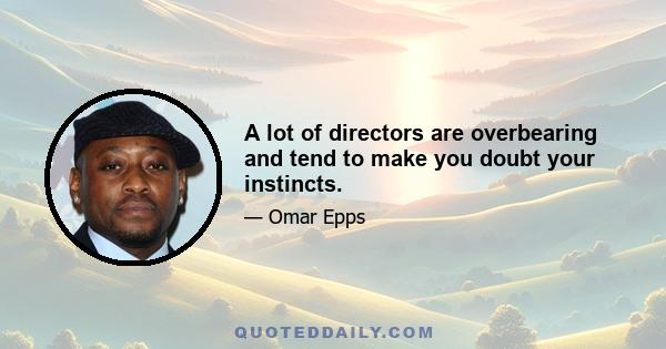 A lot of directors are overbearing and tend to make you doubt your instincts.