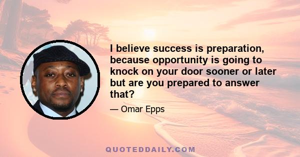 I believe success is preparation, because opportunity is going to knock on your door sooner or later but are you prepared to answer that?