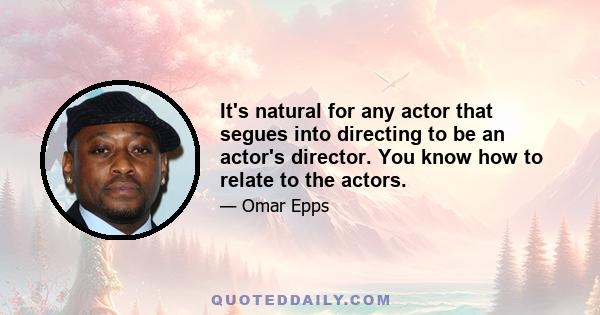 It's natural for any actor that segues into directing to be an actor's director. You know how to relate to the actors.