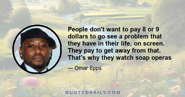 People don't want to pay 8 or 9 dollars to go see a problem that they have in their life, on screen. They pay to get away from that. That's why they watch soap operas