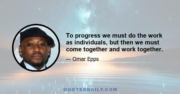 To progress we must do the work as individuals, but then we must come together and work together.