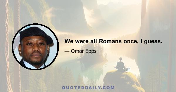 We were all Romans once, I guess.