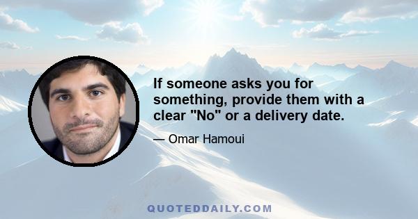 If someone asks you for something, provide them with a clear No or a delivery date.