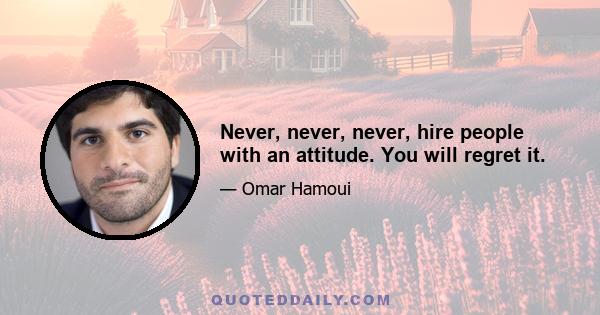 Never, never, never, hire people with an attitude. You will regret it.