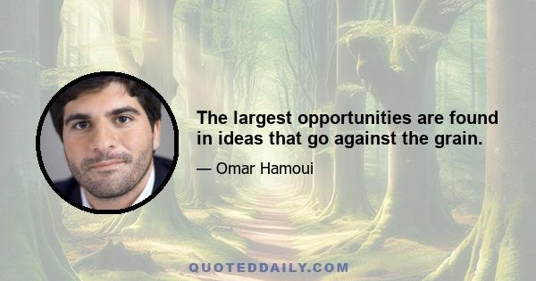 The largest opportunities are found in ideas that go against the grain.