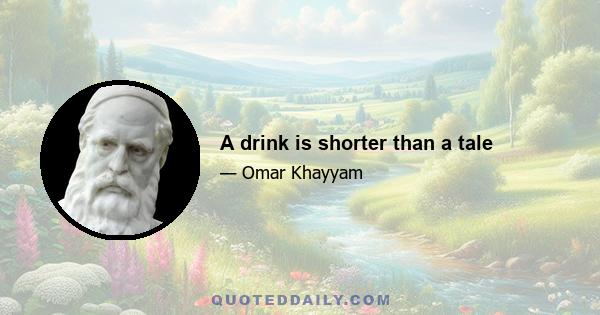 A drink is shorter than a tale