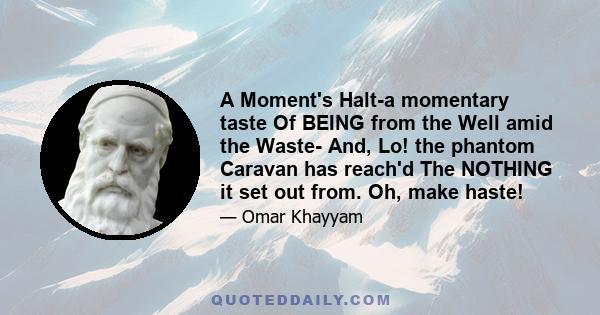 A Moment's Halt-a momentary taste Of BEING from the Well amid the Waste- And, Lo! the phantom Caravan has reach'd The NOTHING it set out from. Oh, make haste!
