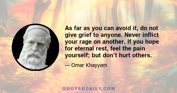 As far as you can avoid it, do not give grief to anyone. Never inflict your rage on another. If you hope for eternal rest, feel the pain yourself; but don’t hurt others.