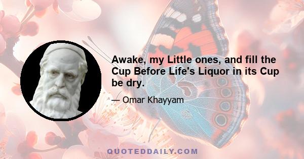 Awake, my Little ones, and fill the Cup Before Life's Liquor in its Cup be dry.