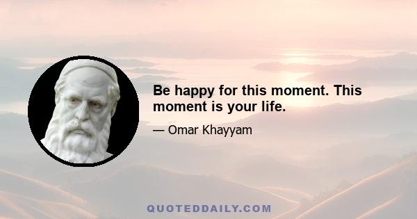 Be happy for this moment. This moment is your life.