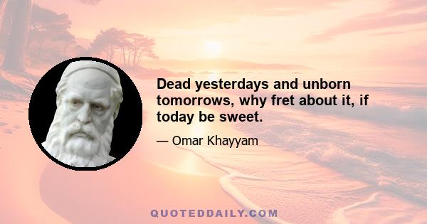 Dead yesterdays and unborn tomorrows, why fret about it, if today be sweet.