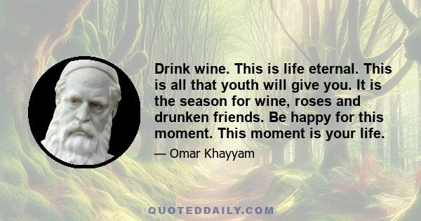 Drink wine. This is life eternal. This is all that youth will give you. It is the season for wine, roses and drunken friends. Be happy for this moment. This moment is your life.