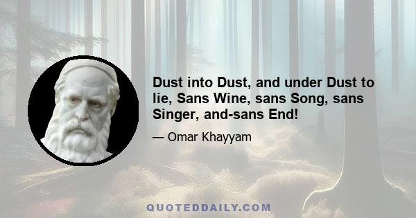 Dust into Dust, and under Dust to lie, Sans Wine, sans Song, sans Singer, and-sans End!