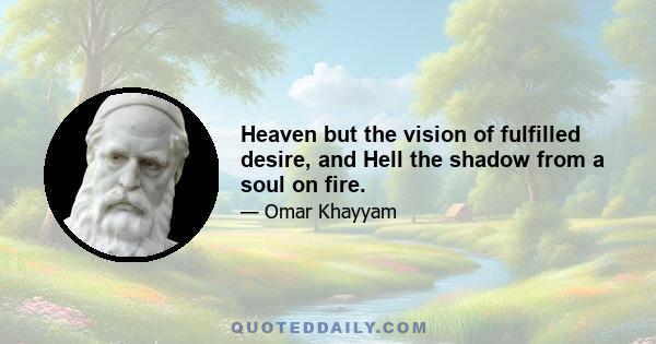 Heaven but the vision of fulfilled desire, and Hell the shadow from a soul on fire.