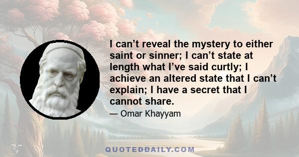 I can’t reveal the mystery to either saint or sinner; I can’t state at length what I’ve said curtly; I achieve an altered state that I can’t explain; I have a secret that I cannot share.