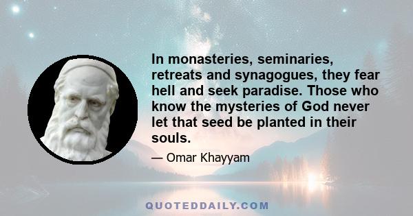 In monasteries, seminaries, retreats and synagogues, they fear hell and seek paradise. Those who know the mysteries of God never let that seed be planted in their souls.