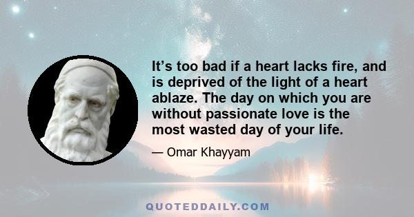 It’s too bad if a heart lacks fire, and is deprived of the light of a heart ablaze. The day on which you are without passionate love is the most wasted day of your life.