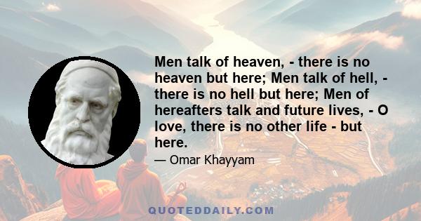 Men talk of heaven, - there is no heaven but here; Men talk of hell, - there is no hell but here; Men of hereafters talk and future lives, - O love, there is no other life - but here.