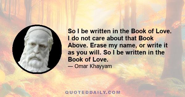 So I be written in the Book of Love. I do not care about that Book Above. Erase my name, or write it as you will. So I be written in the Book of Love.