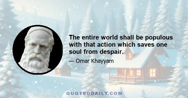 The entire world shall be populous with that action which saves one soul from despair.