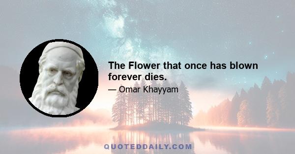 The Flower that once has blown forever dies.