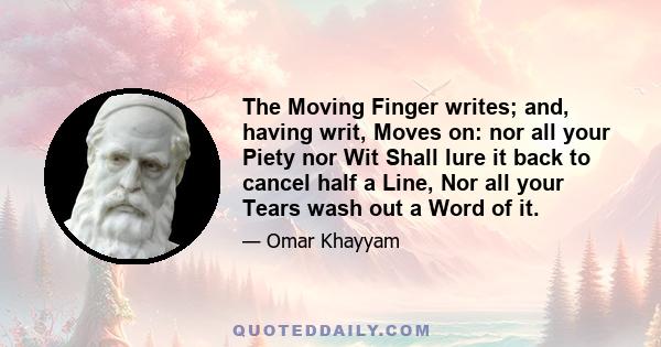 The Moving Finger writes; and, having writ, Moves on: nor all your Piety nor Wit Shall lure it back to cancel half a Line, Nor all your Tears wash out a Word of it.