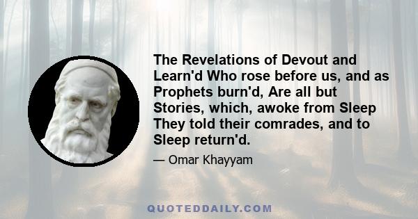 The Revelations of Devout and Learn'd Who rose before us, and as Prophets burn'd, Are all but Stories, which, awoke from Sleep They told their comrades, and to Sleep return'd.