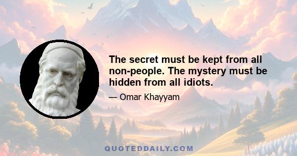 The secret must be kept from all non-people. The mystery must be hidden from all idiots.