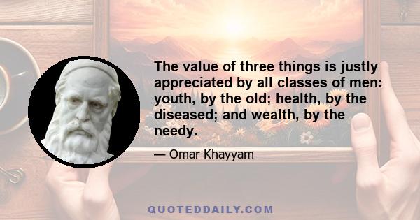 The value of three things is justly appreciated by all classes of men: youth, by the old; health, by the diseased; and wealth, by the needy.