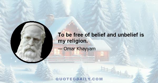 To be free of belief and unbelief is my religion.