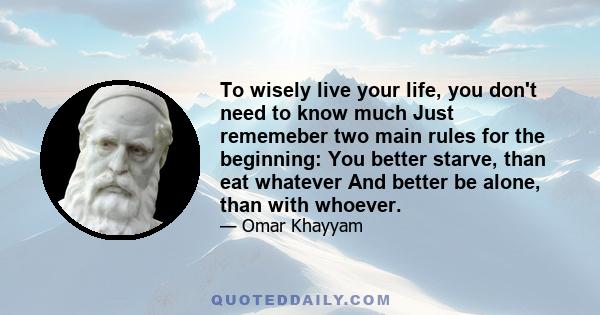 To wisely live your life, you don't need to know much Just rememeber two main rules for the beginning: You better starve, than eat whatever And better be alone, than with whoever.