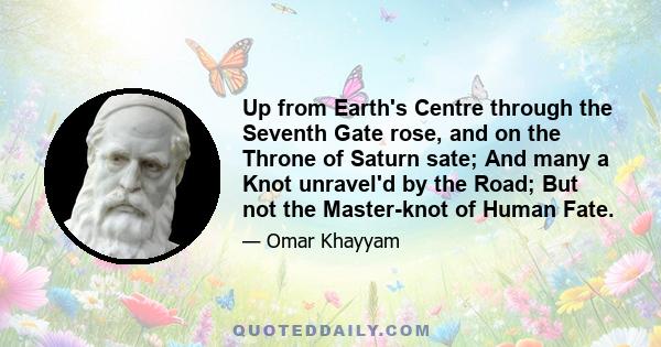 Up from Earth's Centre through the Seventh Gate rose, and on the Throne of Saturn sate; And many a Knot unravel'd by the Road; But not the Master-knot of Human Fate.