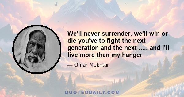 We'll never surrender, we'll win or die you've to fight the next generation and the next ..... and I'll live more than my hanger