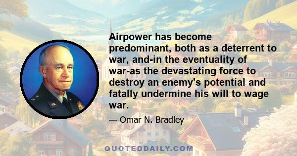 Airpower has become predominant, both as a deterrent to war, and-in the eventuality of war-as the devastating force to destroy an enemy's potential and fatally undermine his will to wage war.