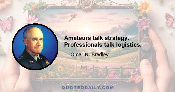 Amateurs talk strategy. Professionals talk logistics.