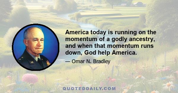 America today is running on the momentum of a godly ancestry, and when that momentum runs down, God help America.