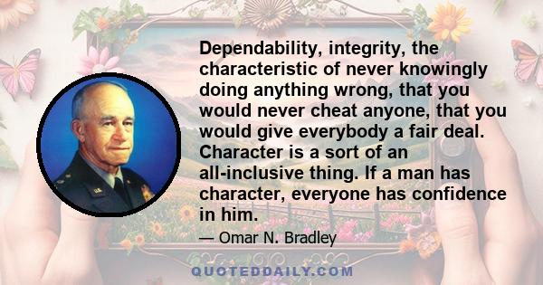 Dependability, integrity, the characteristic of never knowingly doing anything wrong, that you would never cheat anyone, that you would give everybody a fair deal. Character is a sort of an all-inclusive thing. If a man 