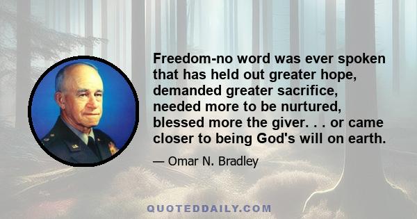 Freedom-no word was ever spoken that has held out greater hope, demanded greater sacrifice, needed more to be nurtured, blessed more the giver. . . or came closer to being God's will on earth.